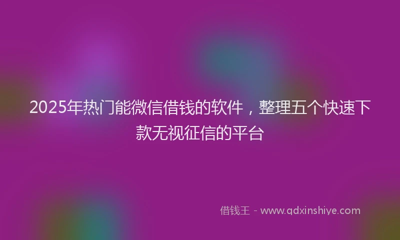 2025年热门能微信借钱的软件，整理五个快速下款无视征信的平台