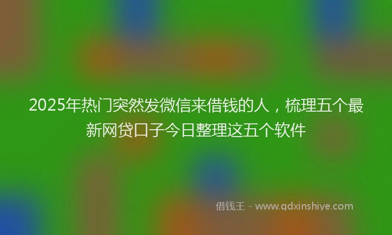 2025年热门突然发微信来借钱的人，梳理五个最新网贷口子今日整理这五个软件