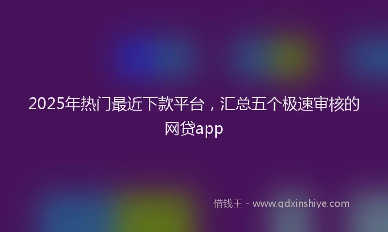 2025年热门最近下款平台，汇总五个极速审核的网贷app