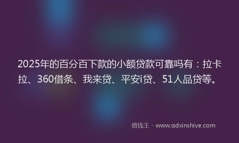 2025年的百分百下款的小额贷款可靠吗有：拉卡拉、360借条、我来贷、平安i贷、51人品贷等。