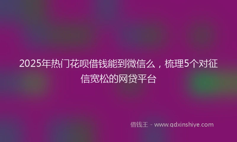 2025年热门花呗借钱能到微信么，梳理5个对征信宽松的网贷平台