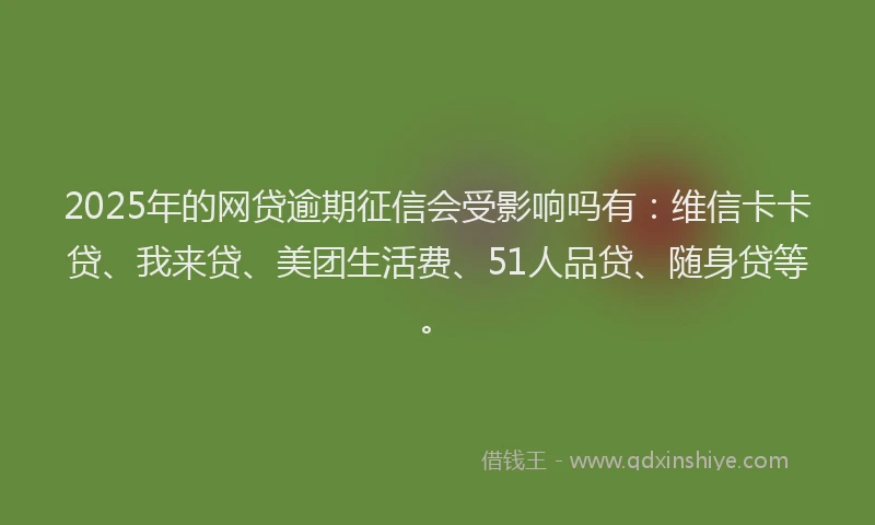 2025年的网贷逾期征信会受影响吗有：维信卡卡贷、我来贷、美团生活费、51人品贷、随身贷等。