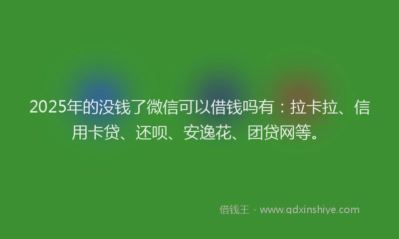 2025年的没钱了微信可以借钱吗有：拉卡拉、信用卡贷、还呗、安逸花、团贷网等。
