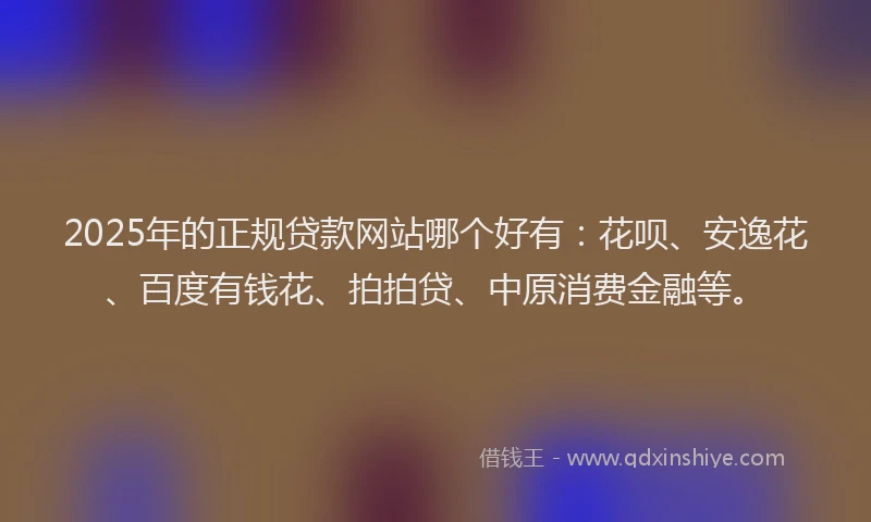 2025年的正规贷款网站哪个好有：花呗、安逸花、百度有钱花、拍拍贷、中原消费金融等。