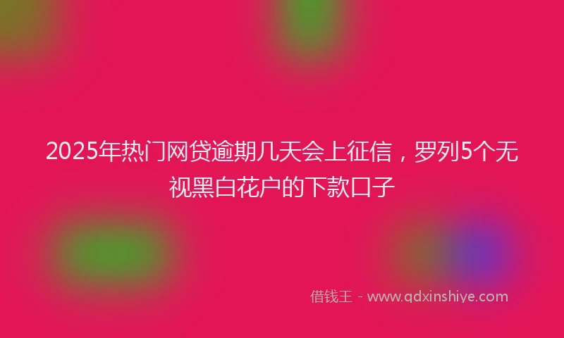 2025年热门网贷逾期几天会上征信，罗列5个无视黑白花户的下款口子