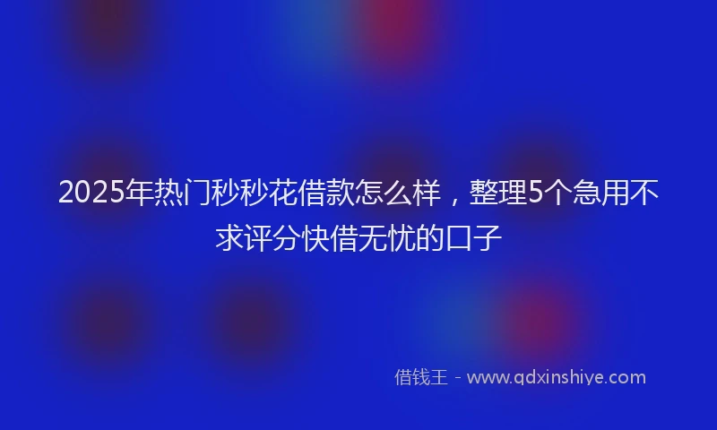 2025年热门秒秒花借款怎么样，整理5个急用不求评分快借无忧的口子