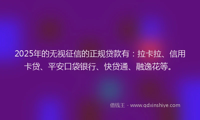 2025年的无视征信的正规贷款有：拉卡拉、信用卡贷、平安口袋银行、快贷通、融逸花等。
