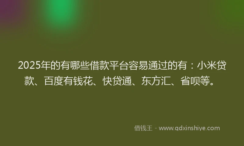 2025年的有哪些借款平台容易通过的有：小米贷款、百度有钱花、快贷通、东方汇、省呗等。