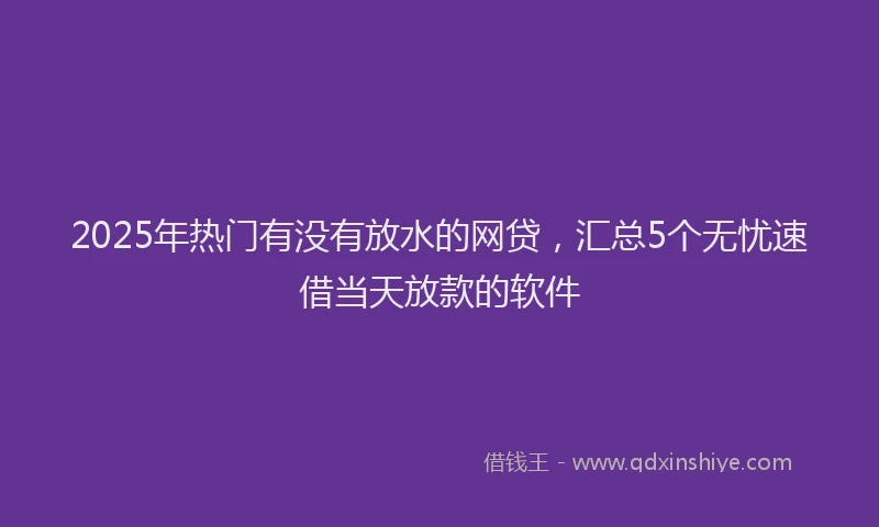2025年热门有没有放水的网贷，汇总5个无忧速借当天放款的软件