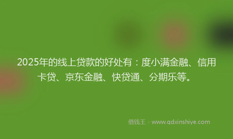2025年的线上贷款的好处有：度小满金融、信用卡贷、京东金融、快贷通、分期乐等。