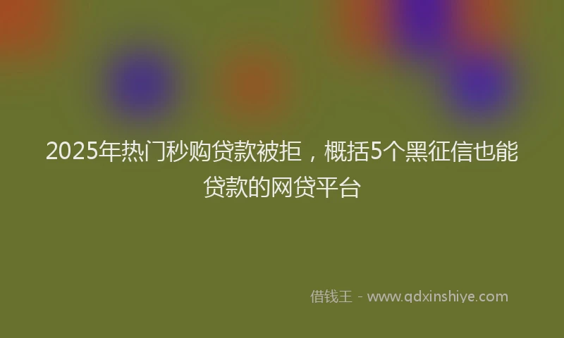 2025年热门秒购贷款被拒，概括5个黑征信也能贷款的网贷平台