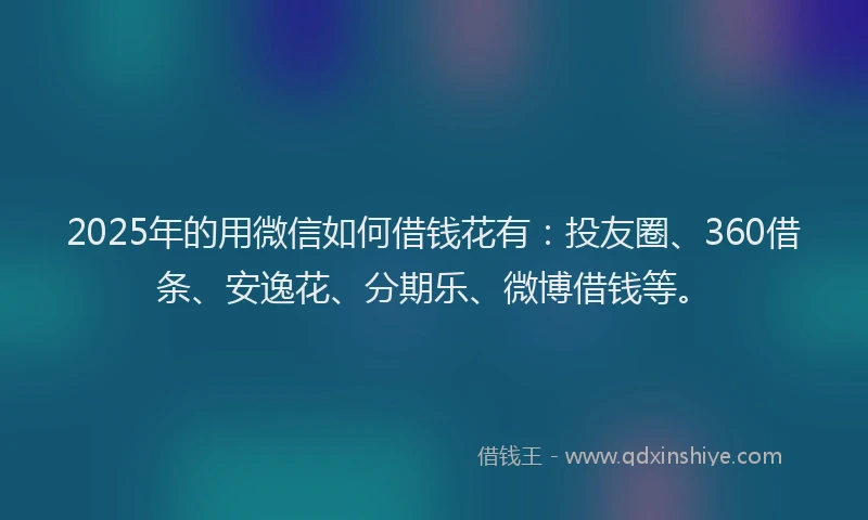 2025年的用微信如何借钱花有：投友圈、360借条、安逸花、分期乐、微博借钱等。