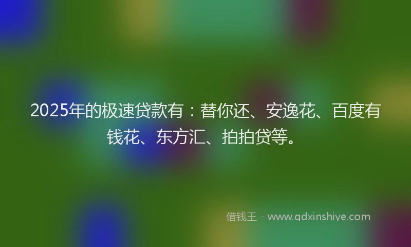2025年的极速贷款有：替你还、安逸花、百度有钱花、东方汇、拍拍贷等。