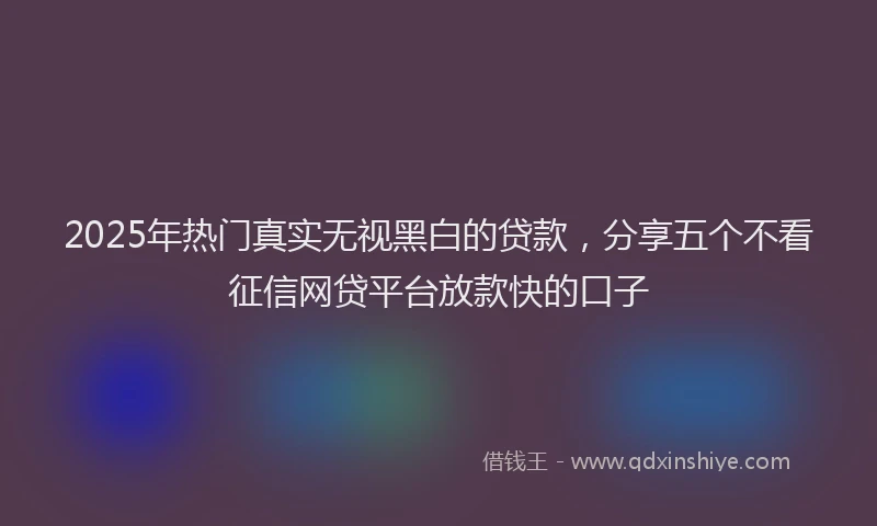 2025年热门真实无视黑白的贷款，分享五个不看征信网贷平台放款快的口子