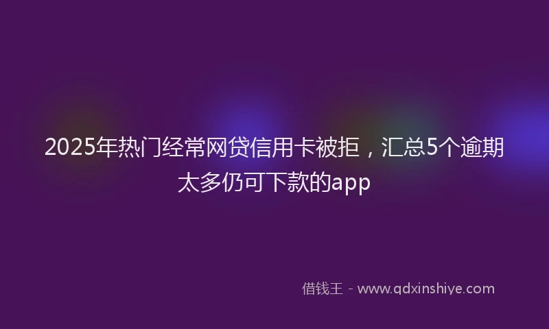 2025年热门经常网贷信用卡被拒，汇总5个逾期太多仍可下款的app