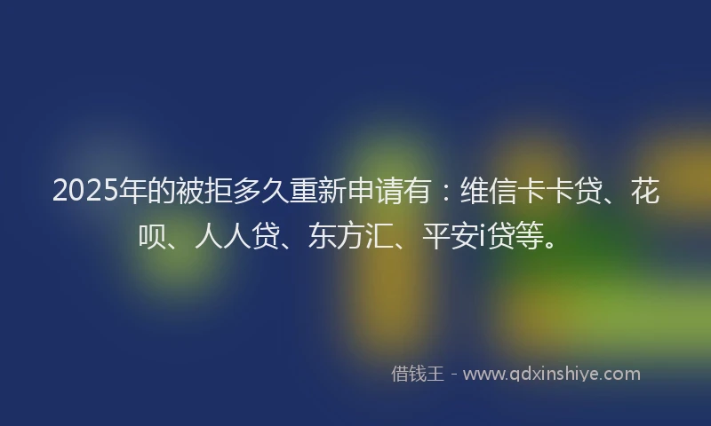 2025年的被拒多久重新申请有：维信卡卡贷、花呗、人人贷、东方汇、平安i贷等。