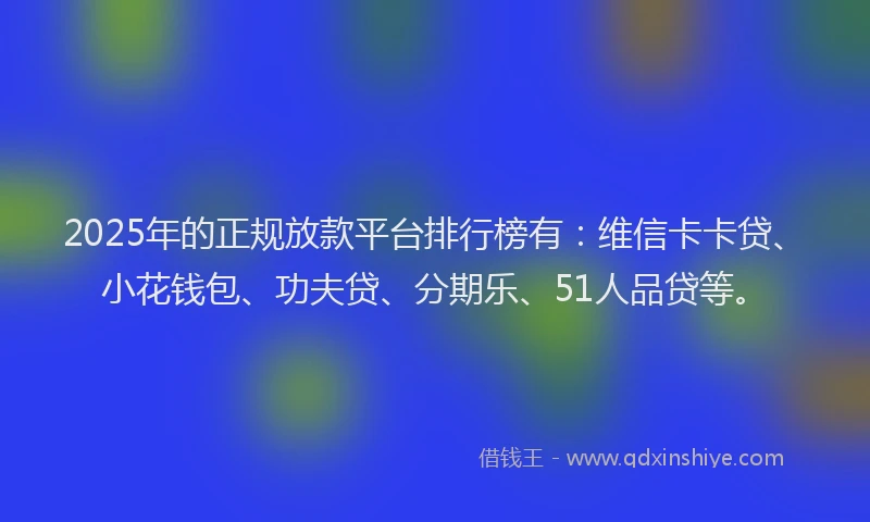 2025年的正规放款平台排行榜有：维信卡卡贷、小花钱包、功夫贷、分期乐、51人品贷等。