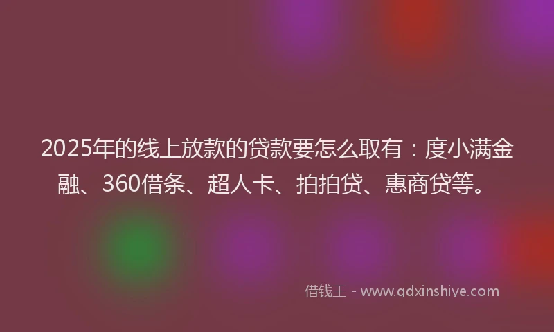 2025年的线上放款的贷款要怎么取有：度小满金融、360借条、超人卡、拍拍贷、惠商贷等。