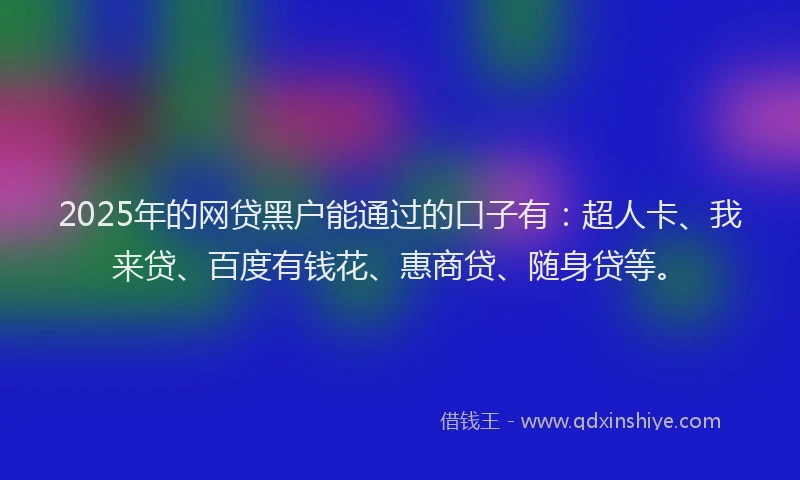 2025年的网贷黑户能通过的口子有:超人卡、我来贷、百度有钱花、惠商贷、随身贷等。