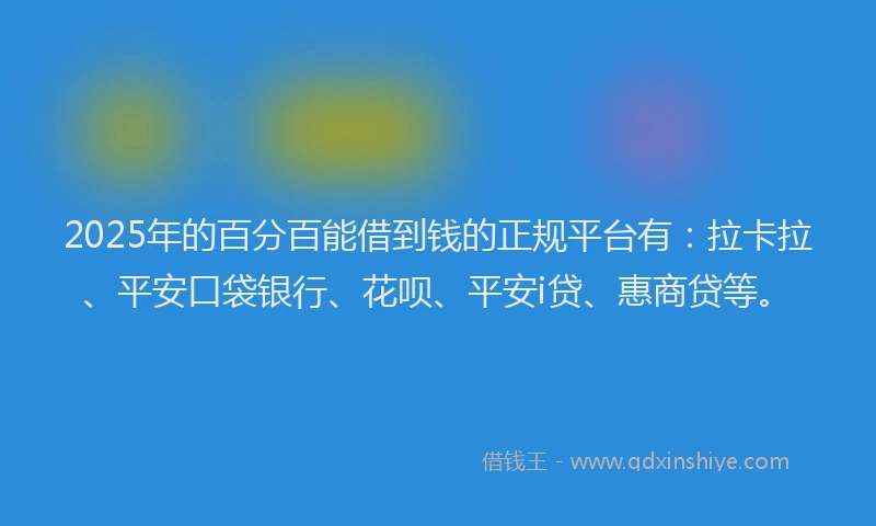 2025年的百分百能借到钱的正规平台有：拉卡拉、平安口袋银行、花呗、平安i贷、惠商贷等。