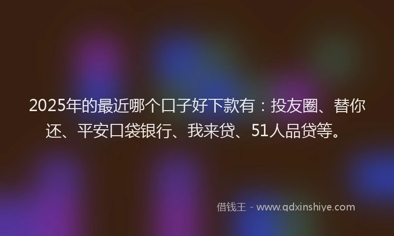 2025年的最近哪个口子好下款有：投友圈、替你还、平安口袋银行、我来贷、51人品贷等。