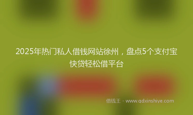 2025年热门私人借钱网站徐州，盘点5个支付宝快贷轻松借平台