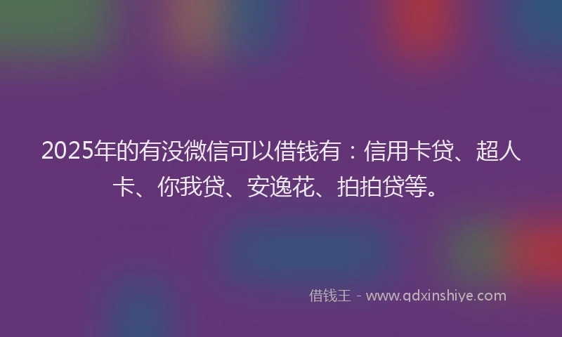 2025年的有没微信可以借钱有：信用卡贷、超人卡、你我贷、安逸花、拍拍贷等。