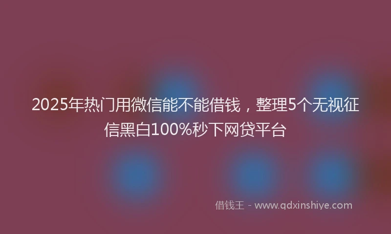 2025年热门用微信能不能借钱，整理5个无视征信黑白100%秒下网贷平台