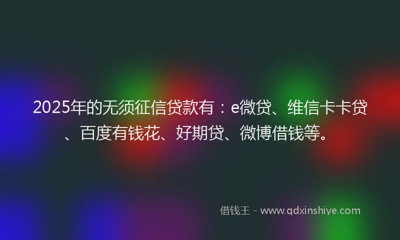 2025年的无须征信贷款有：e微贷、维信卡卡贷、百度有钱花、好期贷、微博借钱等。