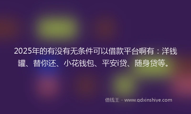 2025年的有没有无条件可以借款平台啊有：洋钱罐、替你还、小花钱包、平安i贷、随身贷等。