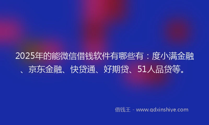2025年的能微信借钱软件有哪些有：度小满金融、京东金融、快贷通、好期贷、51人品贷等。