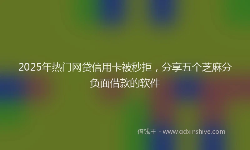 2025年热门网贷信用卡被秒拒，分享五个芝麻分负面借款的软件