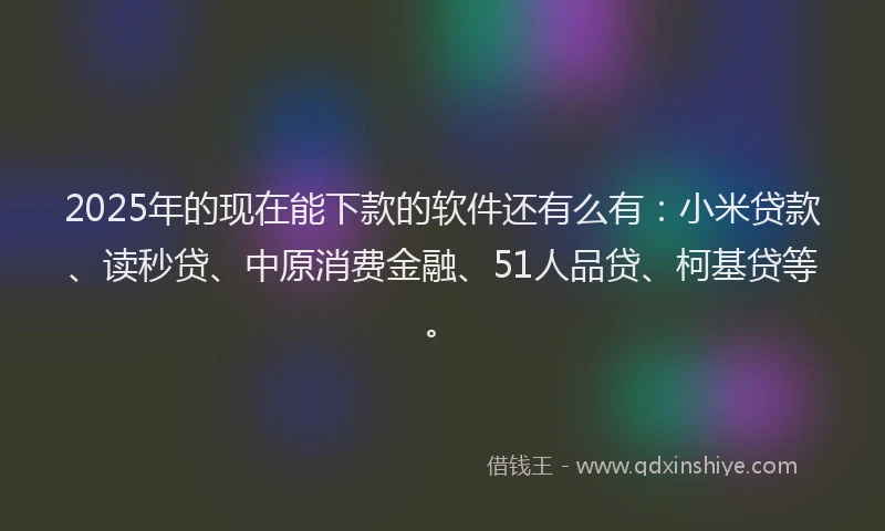 2025年的现在能下款的软件还有么有：小米贷款、读秒贷、中原消费金融、51人品贷、柯基贷等。