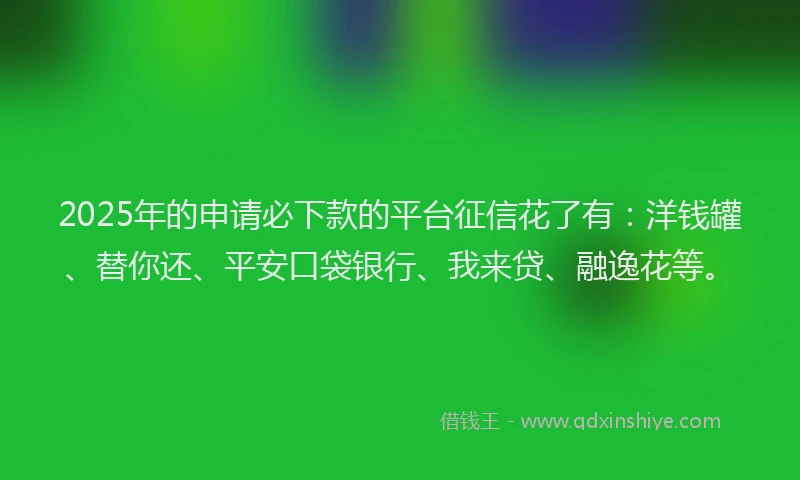 2025年的申请必下款的平台征信花了有：洋钱罐、替你还、平安口袋银行、我来贷、融逸花等。