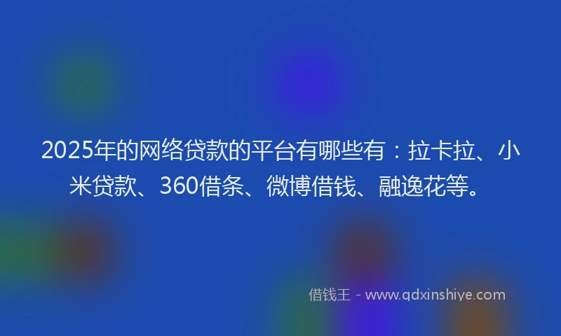 2025年的网络贷款的平台有哪些有：拉卡拉、小米贷款、360借条、微博借钱、融逸花等。