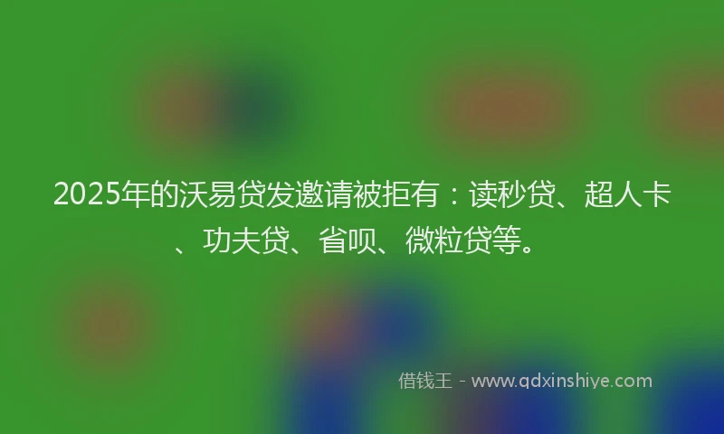 2025年的沃易贷发邀请被拒有：读秒贷、超人卡、功夫贷、省呗、微粒贷等。