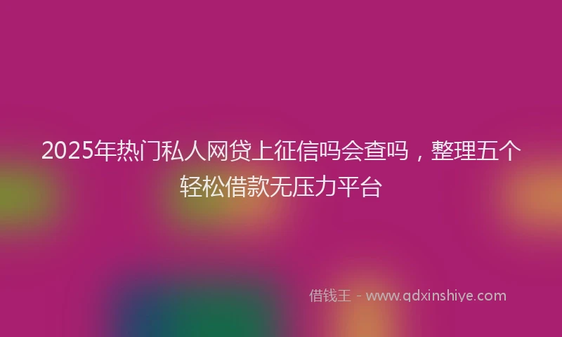 2025年热门私人网贷上征信吗会查吗，整理五个轻松借款无压力平台