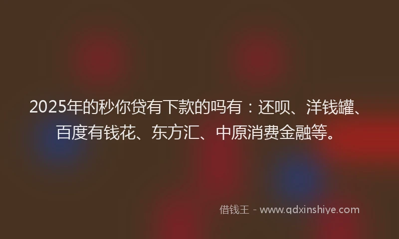 2025年的秒你贷有下款的吗有：还呗、洋钱罐、百度有钱花、东方汇、中原消费金融等。