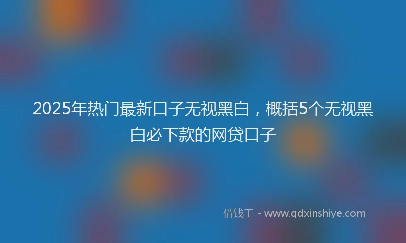 2025年热门最新口子无视黑白，概括5个无视黑白必下款的网贷口子