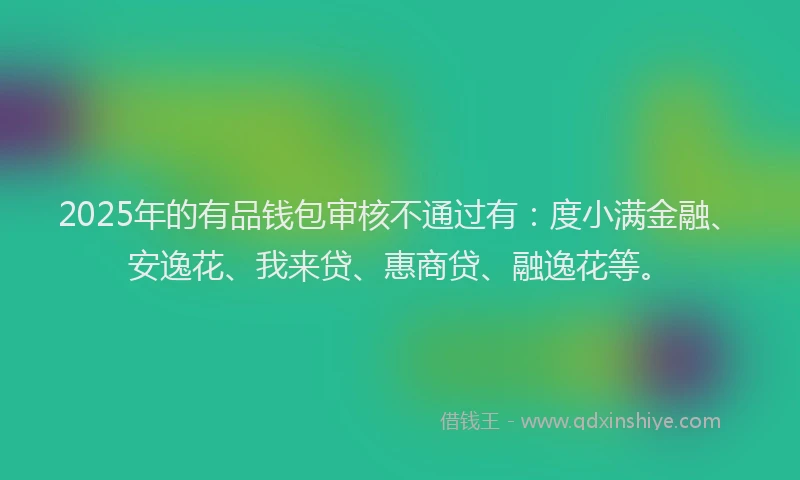 2025年的有品钱包审核不通过有：度小满金融、安逸花、我来贷、惠商贷、融逸花等。