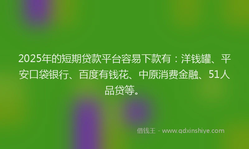 2025年的短期贷款平台容易下款有：洋钱罐、平安口袋银行、百度有钱花、中原消费金融、51人品贷等。
