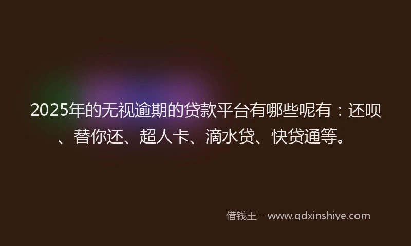 2025年的无视逾期的贷款平台有哪些呢有：还呗、替你还、超人卡、滴水贷、快贷通等。