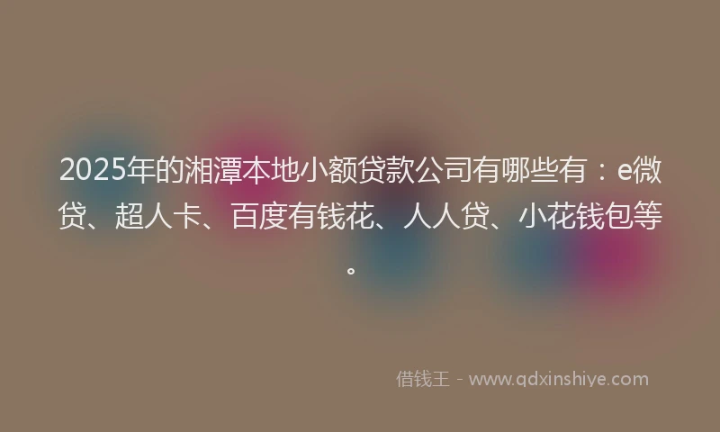 2025年的湘潭本地小额贷款公司有哪些有：e微贷、超人卡、百度有钱花、人人贷、小花钱包等。