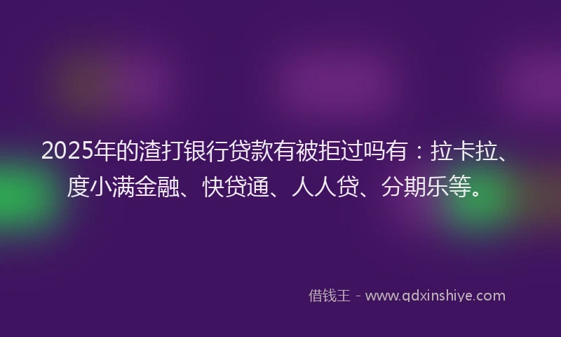 2025年的渣打银行贷款有被拒过吗有：拉卡拉、度小满金融、快贷通、人人贷、分期乐等。