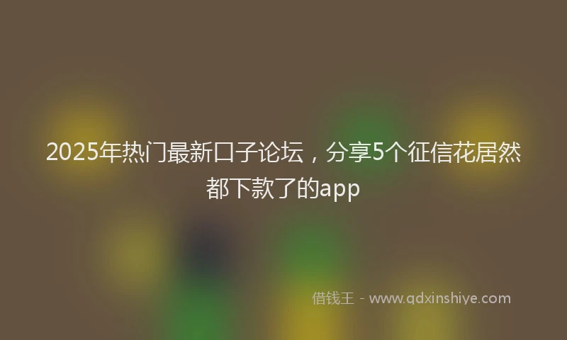 2025年热门最新口子论坛，分享5个征信花居然都下款了的app