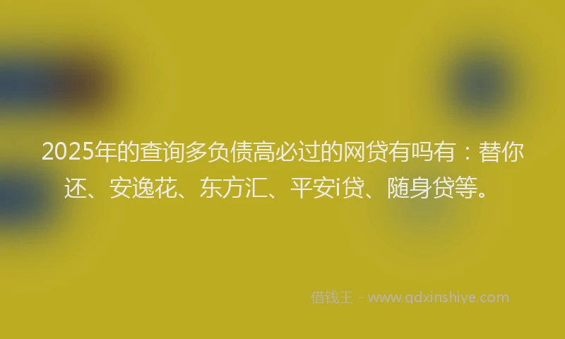 2025年的查询多负债高必过的网贷有吗有：替你还、安逸花、东方汇、平安i贷、随身贷等。