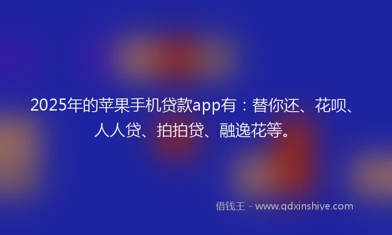 2025年的苹果手机贷款app有：替你还、花呗、人人贷、拍拍贷、融逸花等。