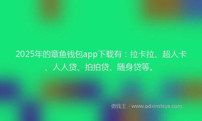 2025年的章鱼钱包app下载有：拉卡拉、超人卡、人人贷、拍拍贷、随身贷等。