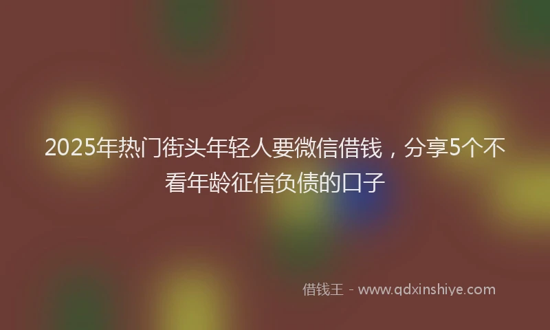 2025年热门街头年轻人要微信借钱，分享5个不看年龄征信负债的口子