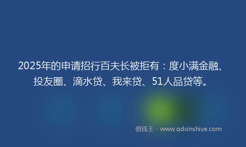 2025年的申请招行百夫长被拒有：度小满金融、投友圈、滴水贷、我来贷、51人品贷等。